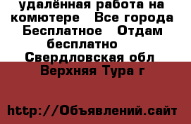 удалённая работа на комютере - Все города Бесплатное » Отдам бесплатно   . Свердловская обл.,Верхняя Тура г.